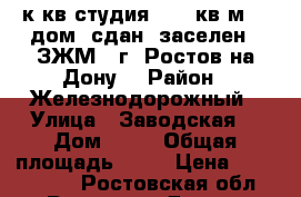1 к.кв.студия 41.1 кв.м.   дом  сдан, заселен   ЗЖМ   г. Ростов-на-Дону. › Район ­ Железнодорожный › Улица ­ Заводская  › Дом ­ 11 › Общая площадь ­ 41 › Цена ­ 1 873 338 - Ростовская обл., Ростов-на-Дону г. Недвижимость » Квартиры продажа   